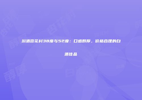 汾酒杏花村38度与52度：口感醇厚，价格合理的白酒佳品