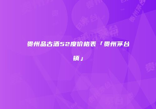 贵州品古酒52度价格表「贵州茅台镇」