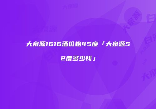 大泉源1616酒价格45度「大泉源52度多少钱」