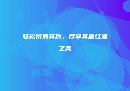轻松辨别真伪，尽享奔富红酒之美