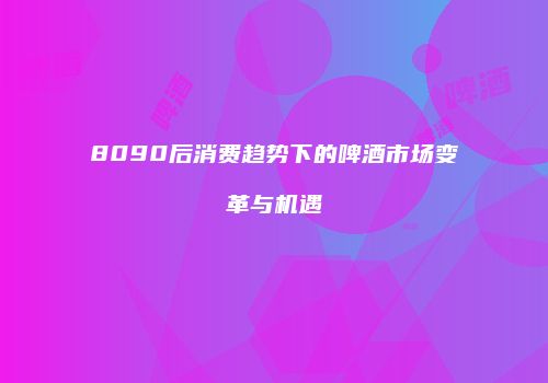 8090后消费趋势下的啤酒市场变革与机遇