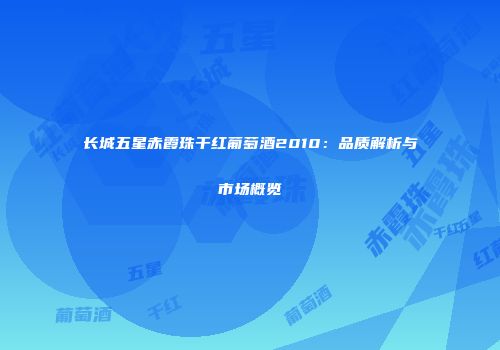 长城五星赤霞珠干红葡萄酒2010：品质解析与市场概览