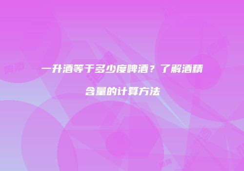 一升酒等于多少度啤酒？了解酒精含量的计算方法