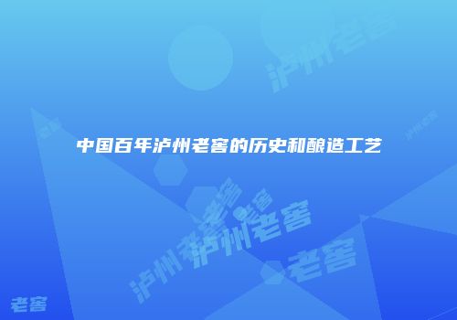 中国百年泸州老窖的历史和酿造工艺