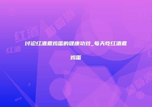 讨论红酒煮鸡蛋的健康功效_每天吃红酒煮鸡蛋