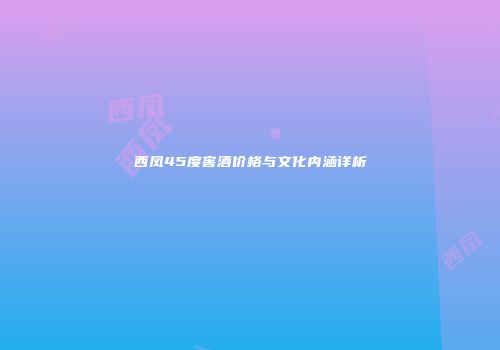 西凤45度窖酒价格与文化内涵详析