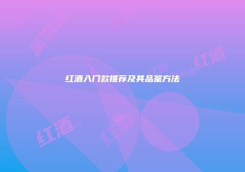 红酒入门款推荐及其品鉴方法