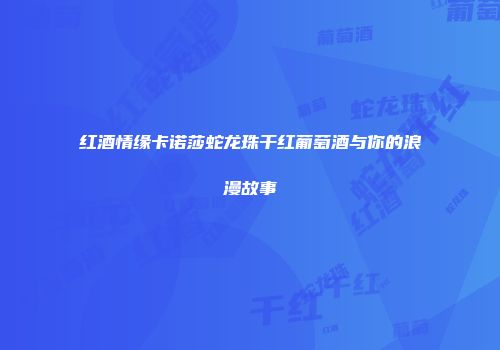 红酒情缘卡诺莎蛇龙珠干红葡萄酒与你的浪漫故事