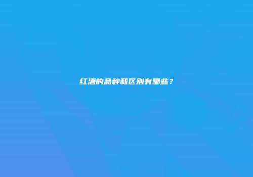 红酒的品种和区别有哪些？