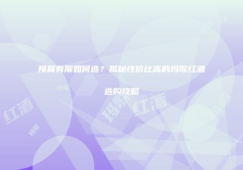 预算有限如何选？揭秘性价比高的玛歌红酒选购攻略