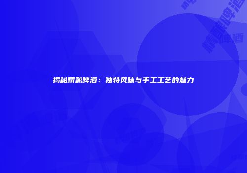 揭秘精酿啤酒：独特风味与手工工艺的魅力