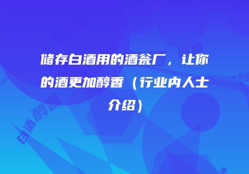 储存白酒用的酒瓮厂，让你的酒更加醇香（行业内人士介绍）