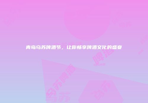 青岛乌苏啤酒节，让你畅享啤酒文化的盛宴
