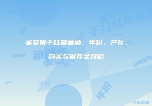 圣安妮干红葡萄酒：年份、产区、购买与保存全攻略
