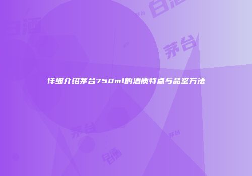 详细介绍茅台750ml的酒质特点与品鉴方法