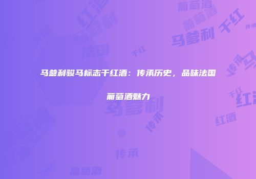 马爹利骏马标志干红酒：传承历史，品味法国葡萄酒魅力