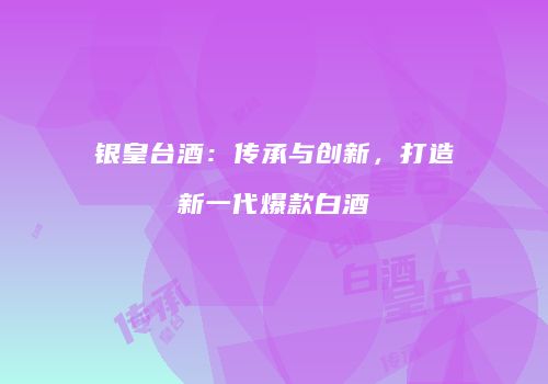 银皇台酒：传承与创新，打造新一代爆款白酒