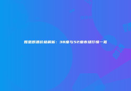如意郎酒价格解析：38度与52度市场行情一览