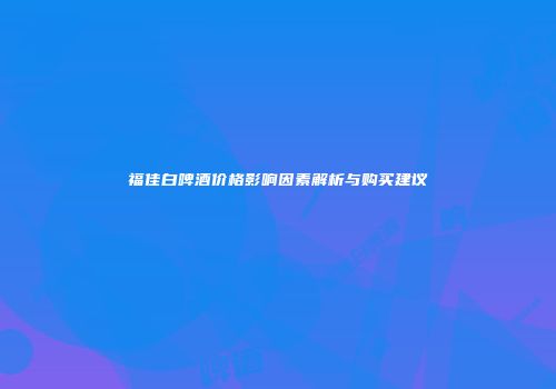 福佳白啤酒价格影响因素解析与购买建议