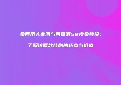 金西凤人家酒与西凤酒52度金尊级：了解这两款佳酿的特点与价值