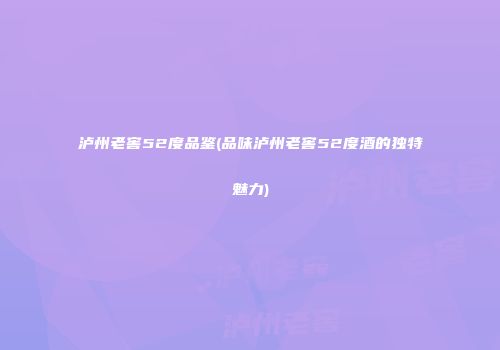 泸州老窖52度品鉴(品味泸州老窖52度酒的独特魅力)