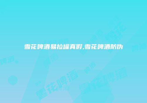 雪花啤酒易拉罐真假,雪花啤酒防伪