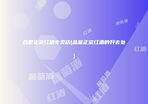 合肥正宗红酒专卖店(品鉴正宗红酒的好去处)