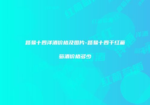 路易十四洋酒价格及图片-路易十四干红葡萄酒价格多少