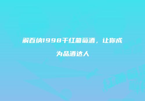 解百纳1998干红葡萄酒，让你成为品酒达人