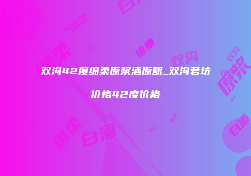 双沟42度绵柔原浆酒原酿_双沟君坊价格42度价格