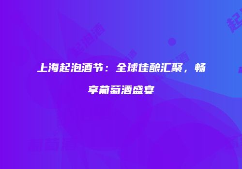 上海起泡酒节：全球佳酿汇聚，畅享葡萄酒盛宴