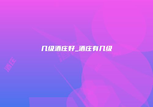 几级酒庄好_酒庄有几级