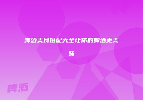 啤酒美食搭配大全让你的啤酒更美味