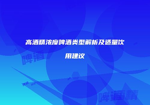 高酒精浓度啤酒类型解析及适量饮用建议