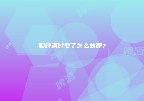喝啤酒过敏了怎么处理？