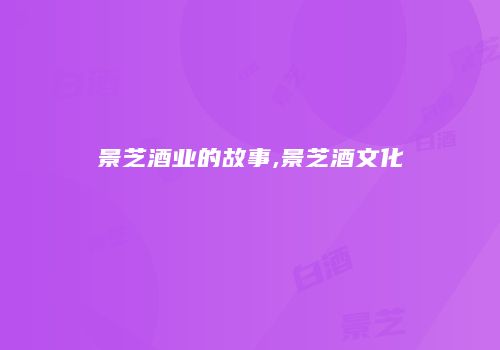 景芝酒业的故事,景芝酒文化