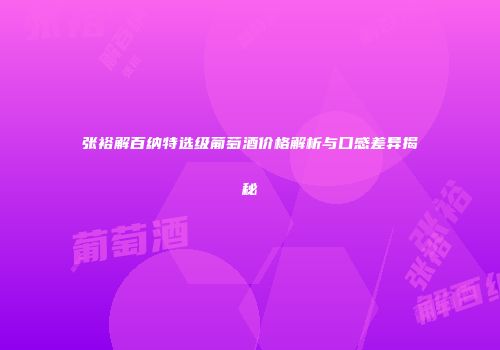 张裕解百纳特选级葡萄酒价格解析与口感差异揭秘