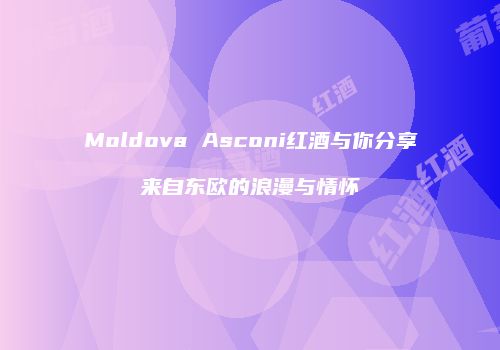 Moldova Asconi红酒与你分享来自东欧的浪漫与情怀