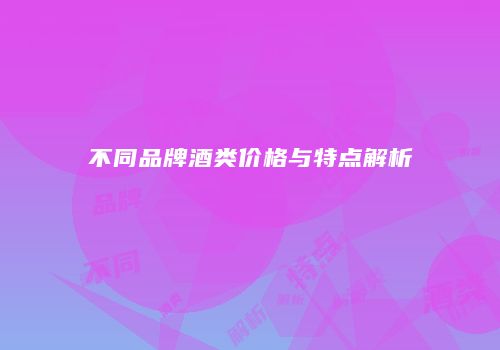 不同品牌酒类价格与特点解析