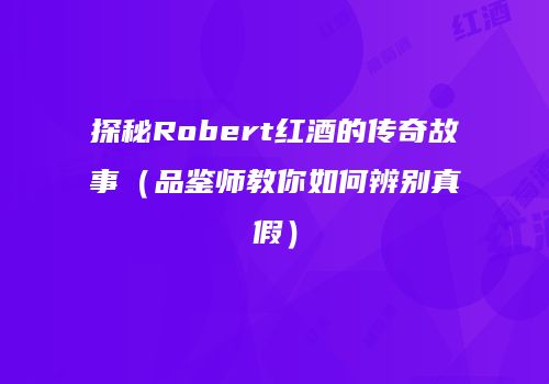 探秘Robert红酒的传奇故事（品鉴师教你如何辨别真假）