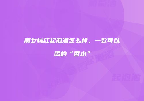 魔夕桃红起泡酒怎么样，一款可以喝的“香水”