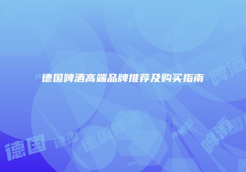 德国啤酒高端品牌推荐及购买指南