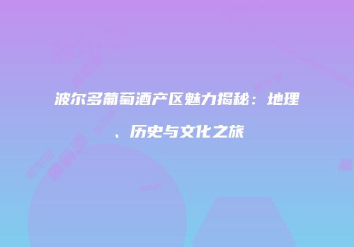 波尔多葡萄酒产区魅力揭秘：地理、历史与文化之旅