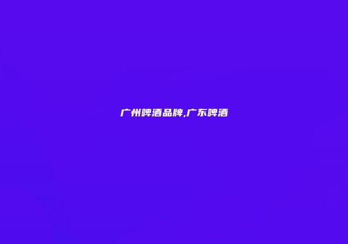 广州啤酒品牌,广东啤酒