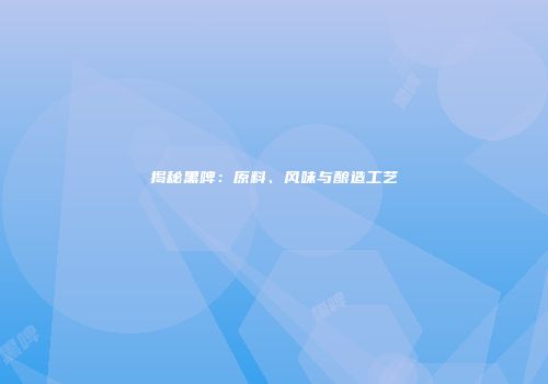 揭秘黑啤：原料、风味与酿造工艺