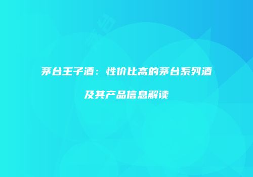 茅台王子酒：性价比高的茅台系列酒及其产品信息解读