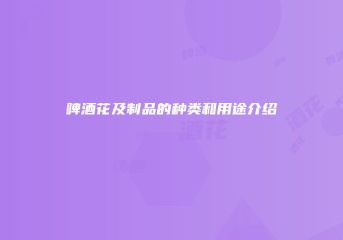 啤酒花及制品的种类和用途介绍