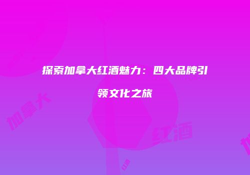 探索加拿大红酒魅力：四大品牌引领文化之旅