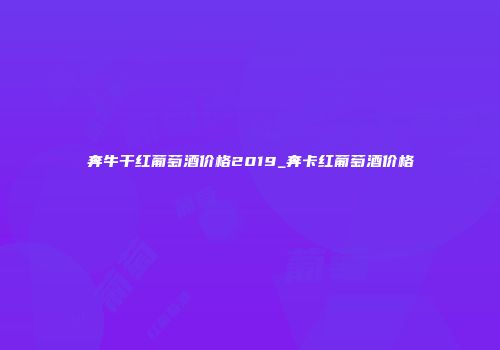 奔牛干红葡萄酒价格2019_奔卡红葡萄酒价格