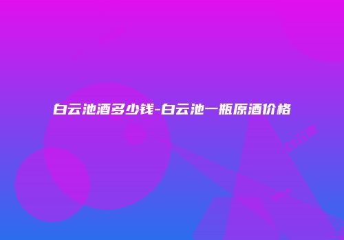 白云池酒多少钱-白云池一瓶原酒价格